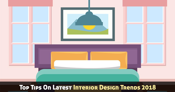 Top Tips On Latest Interior Design Trends 2018