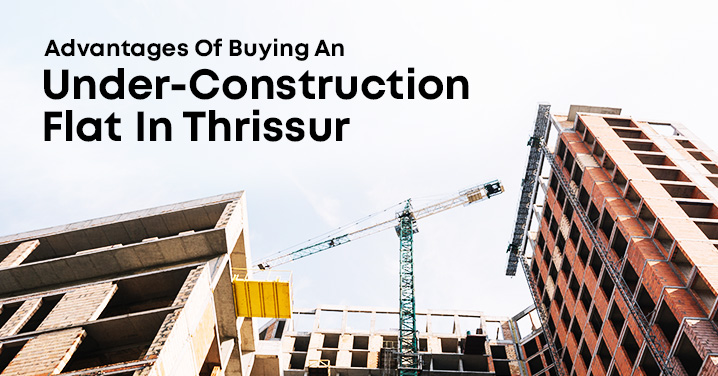 Advantages Of Buying An Under-Construction Flat In Thrissur