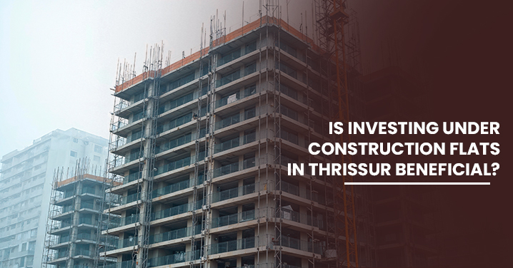 Is Investing Under Construction Flats in Thrissur Beneficial?